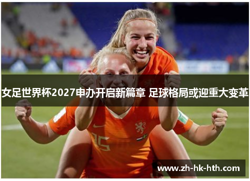 女足世界杯2027申办开启新篇章 足球格局或迎重大变革