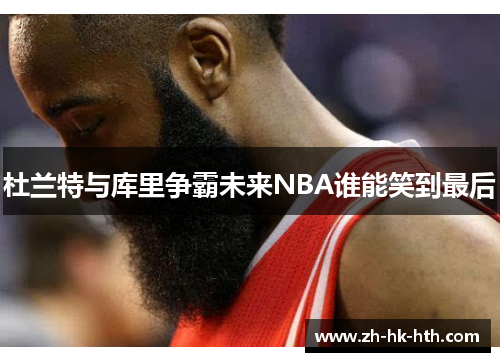 杜兰特与库里争霸未来NBA谁能笑到最后