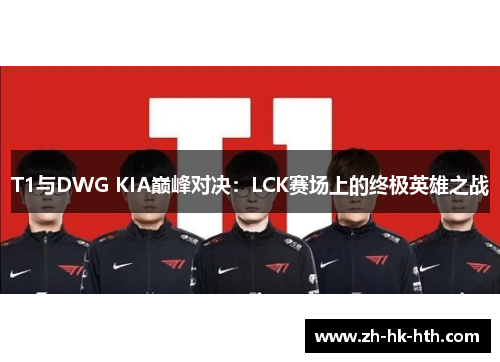 T1与DWG KIA巅峰对决：LCK赛场上的终极英雄之战