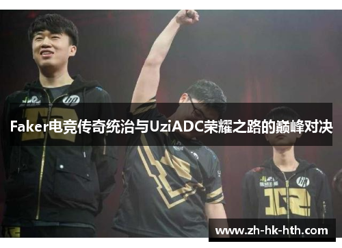 Faker电竞传奇统治与UziADC荣耀之路的巅峰对决
