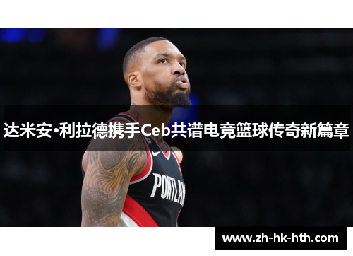 达米安·利拉德携手Ceb共谱电竞篮球传奇新篇章