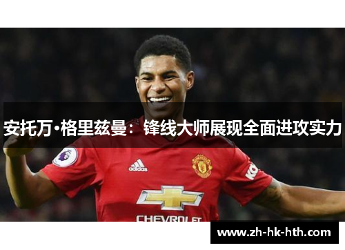 安托万·格里兹曼：锋线大师展现全面进攻实力