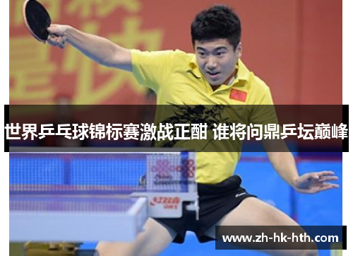 世界乒乓球锦标赛激战正酣 谁将问鼎乒坛巅峰