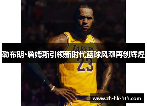 勒布朗·詹姆斯引领新时代篮球风潮再创辉煌