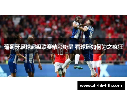 葡萄牙足球超级联赛精彩纷呈 看球迷如何为之疯狂