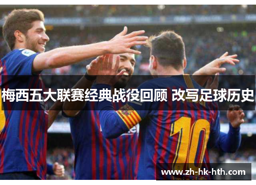 梅西五大联赛经典战役回顾 改写足球历史