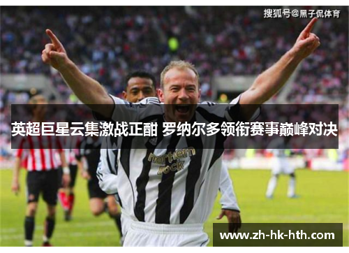 英超巨星云集激战正酣 罗纳尔多领衔赛事巅峰对决