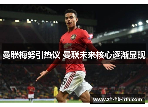 曼联梅努引热议 曼联未来核心逐渐显现