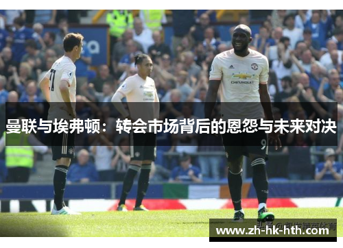 曼联与埃弗顿：转会市场背后的恩怨与未来对决